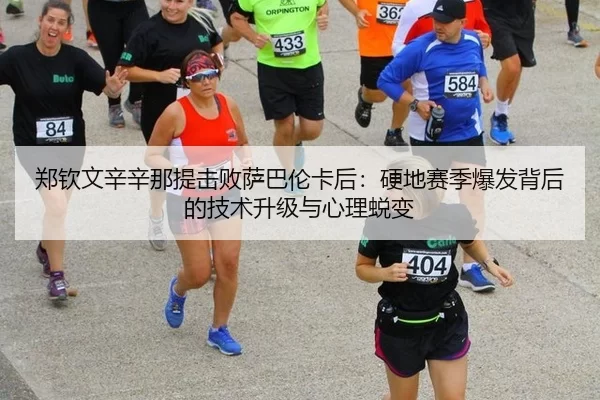 郑钦文辛辛那提击败萨巴伦卡后：硬地赛季爆发背后的技术升级与心理蜕变